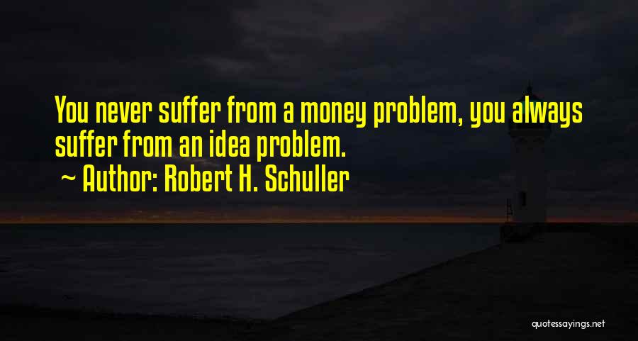 Robert H. Schuller Quotes: You Never Suffer From A Money Problem, You Always Suffer From An Idea Problem.