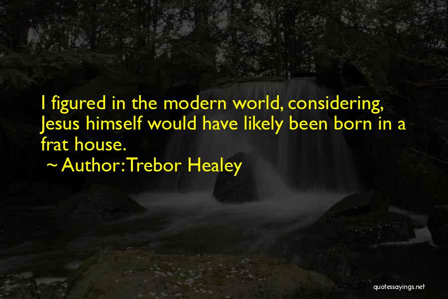 Trebor Healey Quotes: I Figured In The Modern World, Considering, Jesus Himself Would Have Likely Been Born In A Frat House.