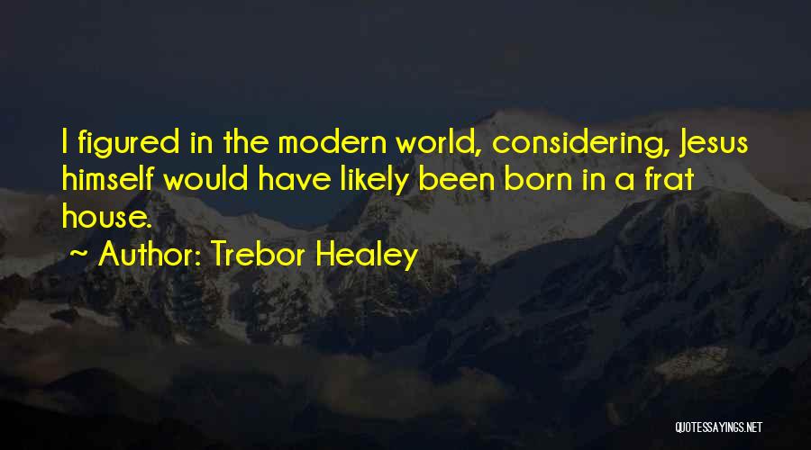 Trebor Healey Quotes: I Figured In The Modern World, Considering, Jesus Himself Would Have Likely Been Born In A Frat House.