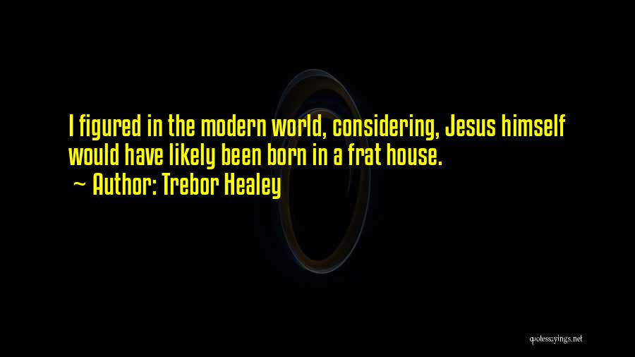 Trebor Healey Quotes: I Figured In The Modern World, Considering, Jesus Himself Would Have Likely Been Born In A Frat House.