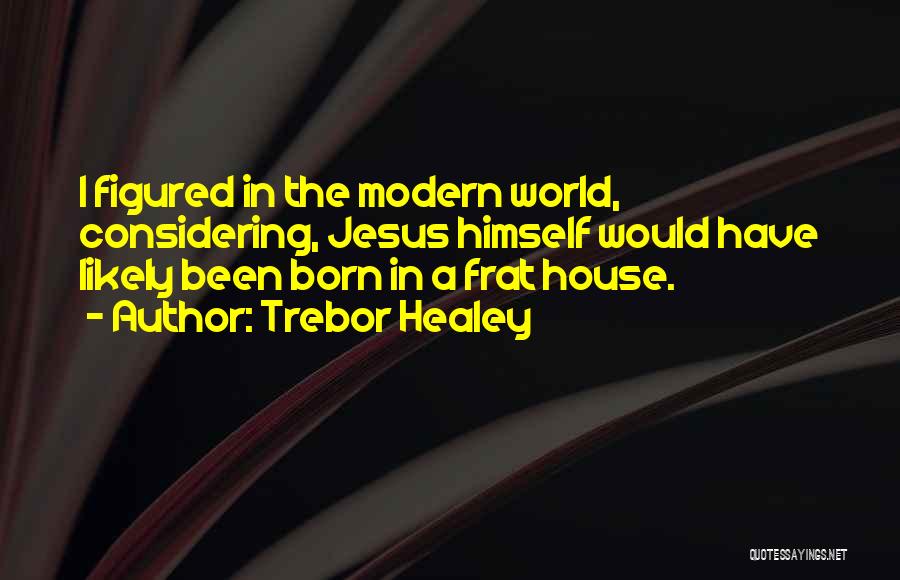 Trebor Healey Quotes: I Figured In The Modern World, Considering, Jesus Himself Would Have Likely Been Born In A Frat House.