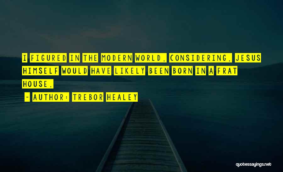 Trebor Healey Quotes: I Figured In The Modern World, Considering, Jesus Himself Would Have Likely Been Born In A Frat House.