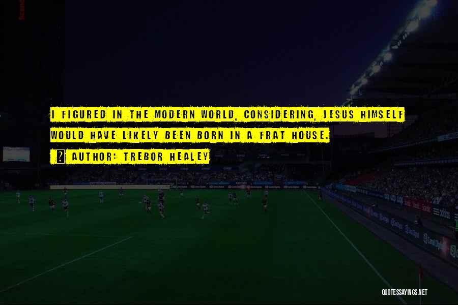 Trebor Healey Quotes: I Figured In The Modern World, Considering, Jesus Himself Would Have Likely Been Born In A Frat House.