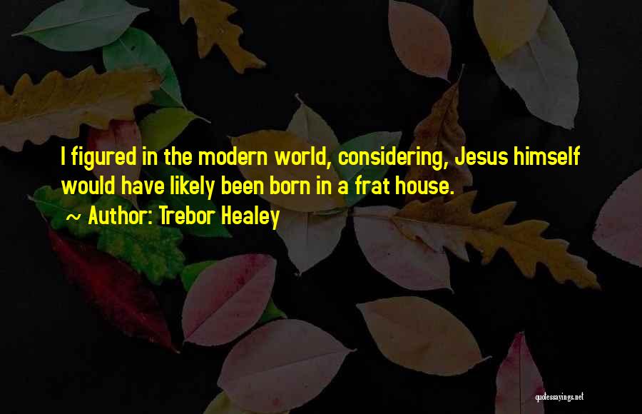 Trebor Healey Quotes: I Figured In The Modern World, Considering, Jesus Himself Would Have Likely Been Born In A Frat House.