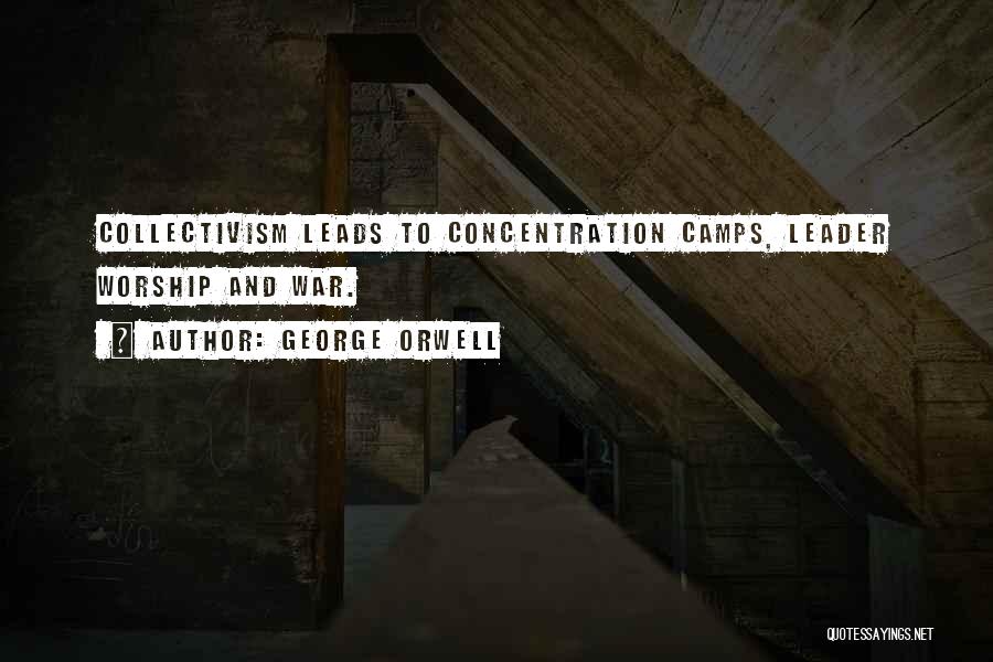 George Orwell Quotes: Collectivism Leads To Concentration Camps, Leader Worship And War.
