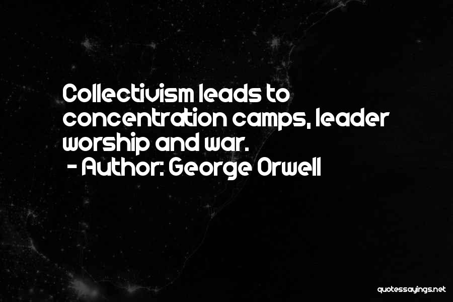 George Orwell Quotes: Collectivism Leads To Concentration Camps, Leader Worship And War.