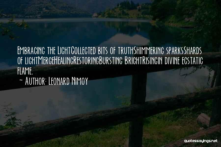 Leonard Nimoy Quotes: Embracing The Lightcollected Bits Of Truthshimmering Sparksshards Of Lightmergehealingrestoringbursting Brightrisingin Divine Ecstatic Flame.