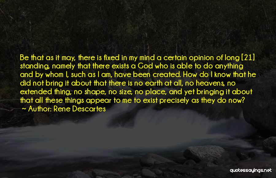Rene Descartes Quotes: Be That As It May, There Is Fixed In My Mind A Certain Opinion Of Long [21] Standing, Namely That