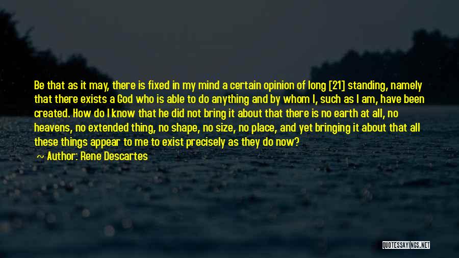 Rene Descartes Quotes: Be That As It May, There Is Fixed In My Mind A Certain Opinion Of Long [21] Standing, Namely That