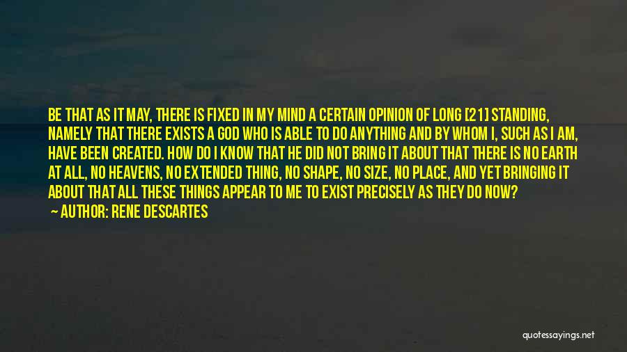 Rene Descartes Quotes: Be That As It May, There Is Fixed In My Mind A Certain Opinion Of Long [21] Standing, Namely That