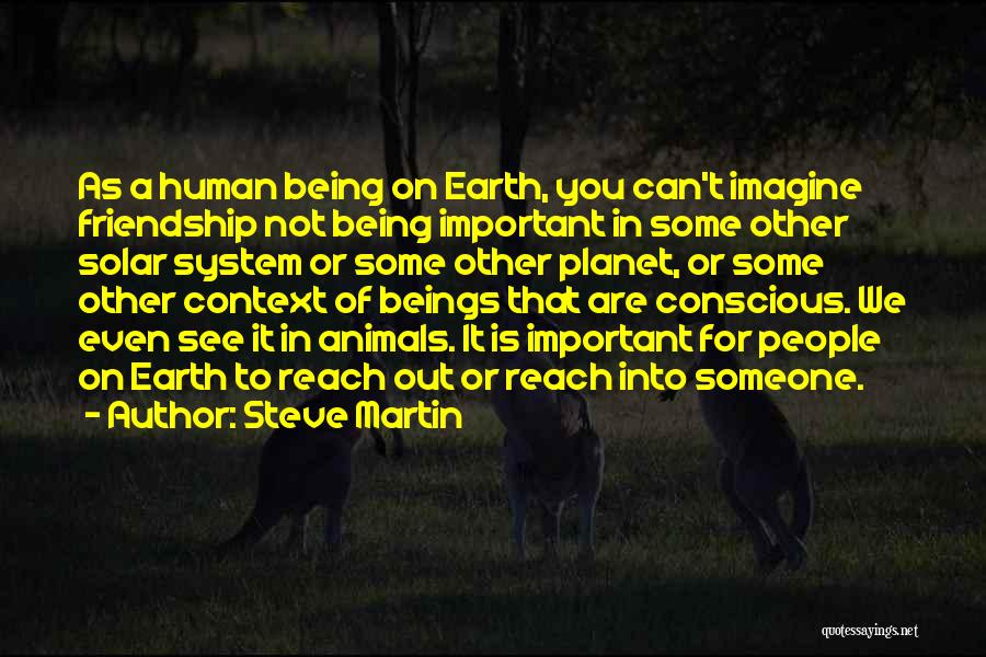 Steve Martin Quotes: As A Human Being On Earth, You Can't Imagine Friendship Not Being Important In Some Other Solar System Or Some