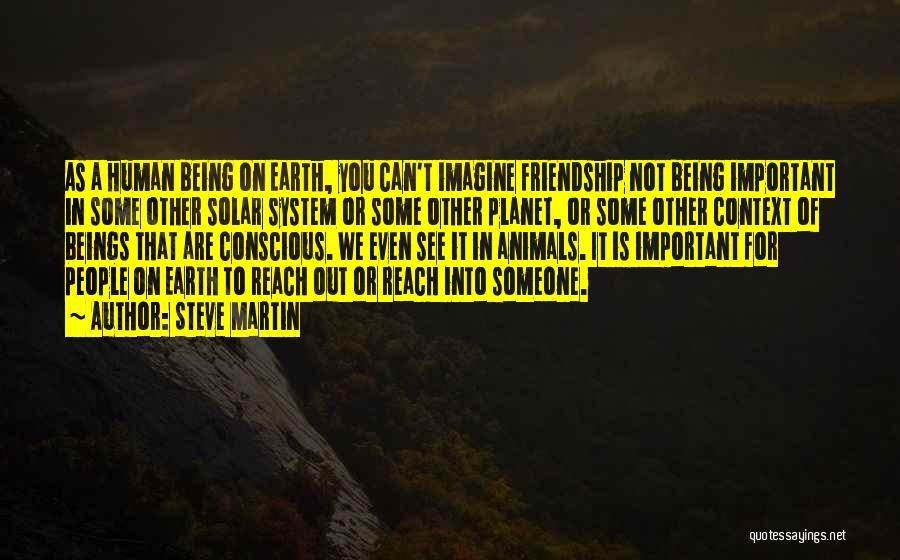 Steve Martin Quotes: As A Human Being On Earth, You Can't Imagine Friendship Not Being Important In Some Other Solar System Or Some