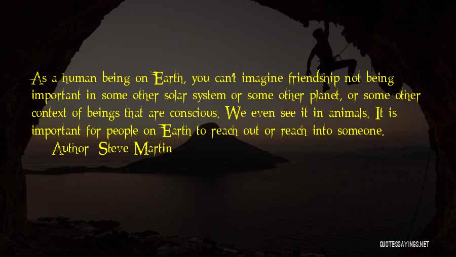 Steve Martin Quotes: As A Human Being On Earth, You Can't Imagine Friendship Not Being Important In Some Other Solar System Or Some