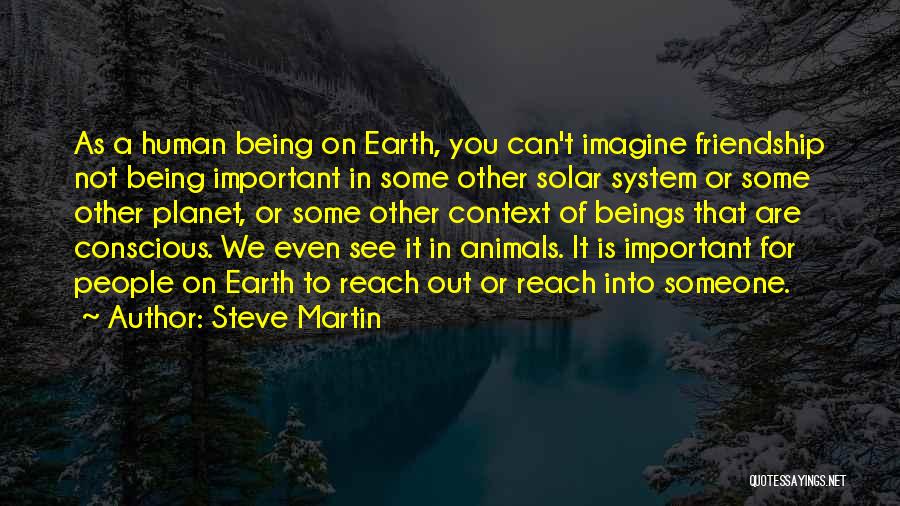 Steve Martin Quotes: As A Human Being On Earth, You Can't Imagine Friendship Not Being Important In Some Other Solar System Or Some