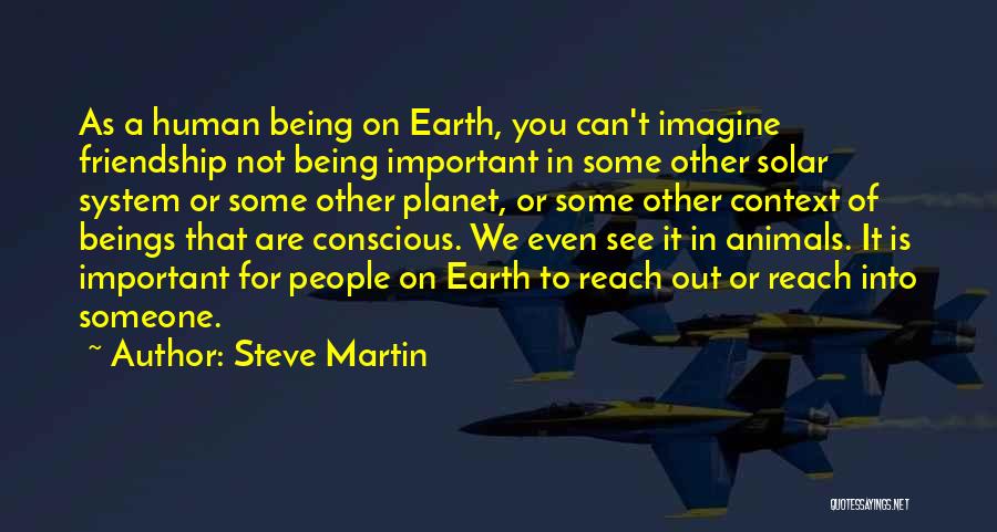 Steve Martin Quotes: As A Human Being On Earth, You Can't Imagine Friendship Not Being Important In Some Other Solar System Or Some