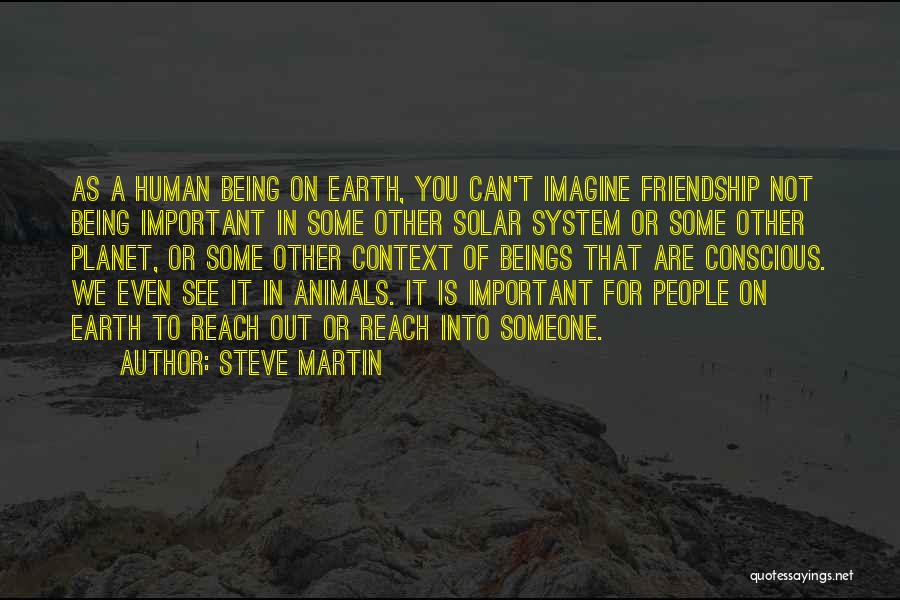 Steve Martin Quotes: As A Human Being On Earth, You Can't Imagine Friendship Not Being Important In Some Other Solar System Or Some