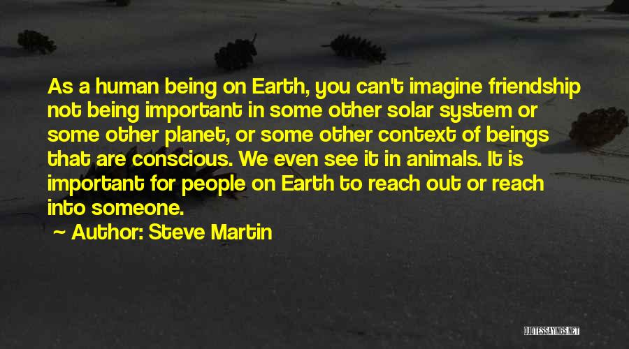 Steve Martin Quotes: As A Human Being On Earth, You Can't Imagine Friendship Not Being Important In Some Other Solar System Or Some