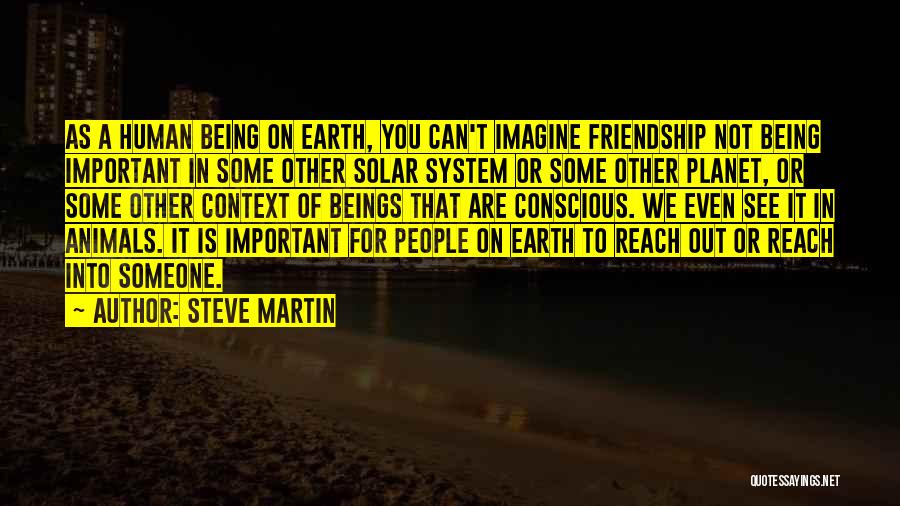 Steve Martin Quotes: As A Human Being On Earth, You Can't Imagine Friendship Not Being Important In Some Other Solar System Or Some