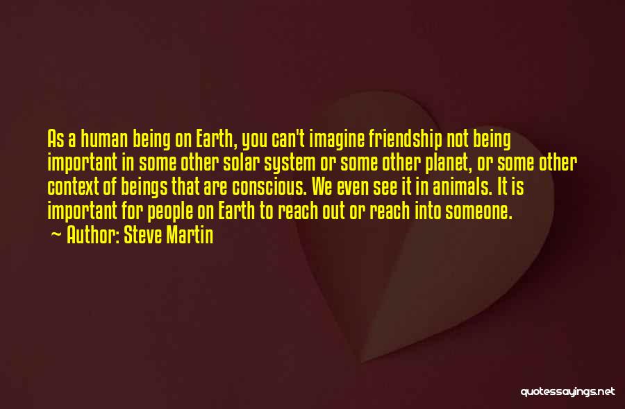 Steve Martin Quotes: As A Human Being On Earth, You Can't Imagine Friendship Not Being Important In Some Other Solar System Or Some