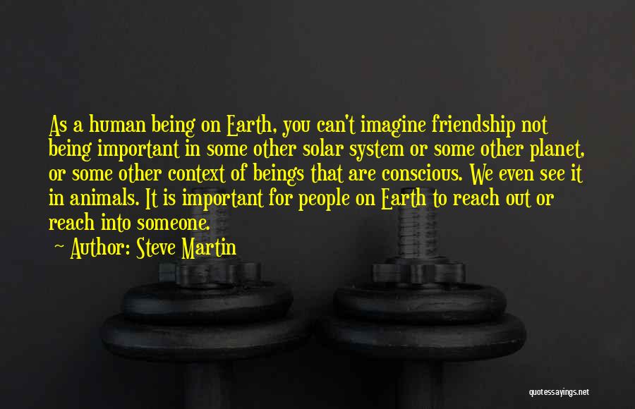 Steve Martin Quotes: As A Human Being On Earth, You Can't Imagine Friendship Not Being Important In Some Other Solar System Or Some