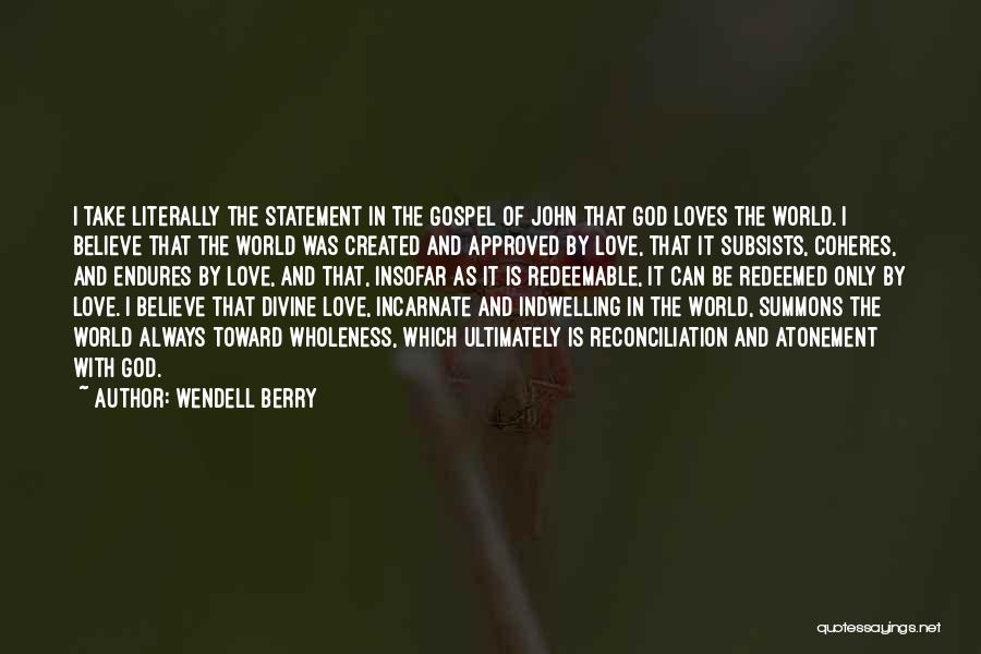 Wendell Berry Quotes: I Take Literally The Statement In The Gospel Of John That God Loves The World. I Believe That The World