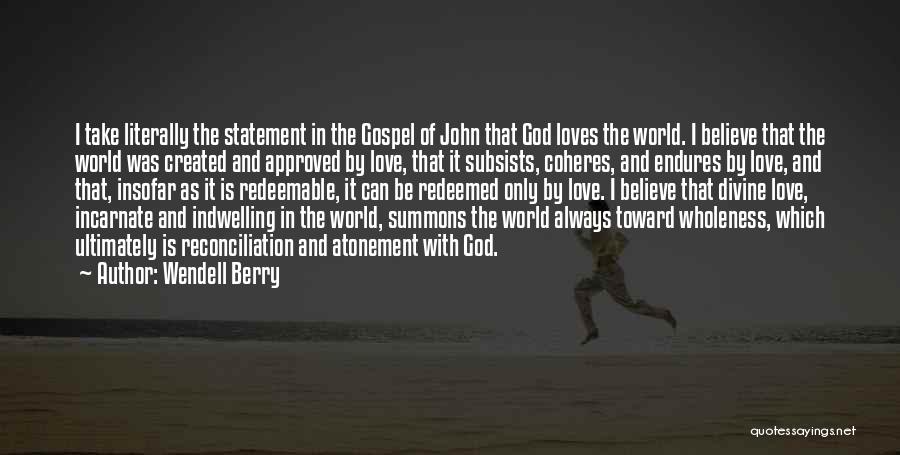 Wendell Berry Quotes: I Take Literally The Statement In The Gospel Of John That God Loves The World. I Believe That The World