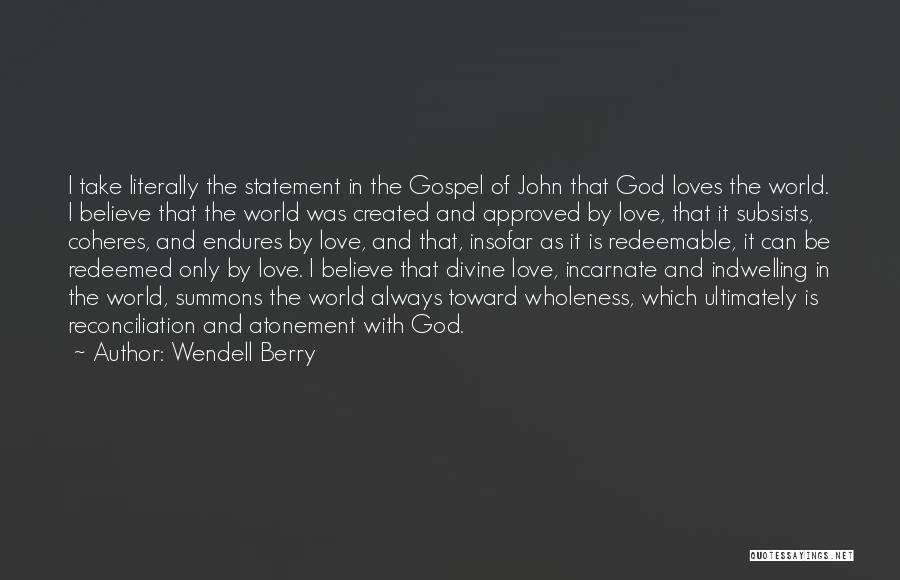 Wendell Berry Quotes: I Take Literally The Statement In The Gospel Of John That God Loves The World. I Believe That The World