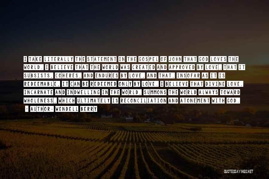 Wendell Berry Quotes: I Take Literally The Statement In The Gospel Of John That God Loves The World. I Believe That The World
