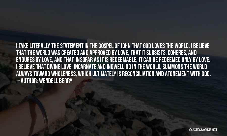 Wendell Berry Quotes: I Take Literally The Statement In The Gospel Of John That God Loves The World. I Believe That The World