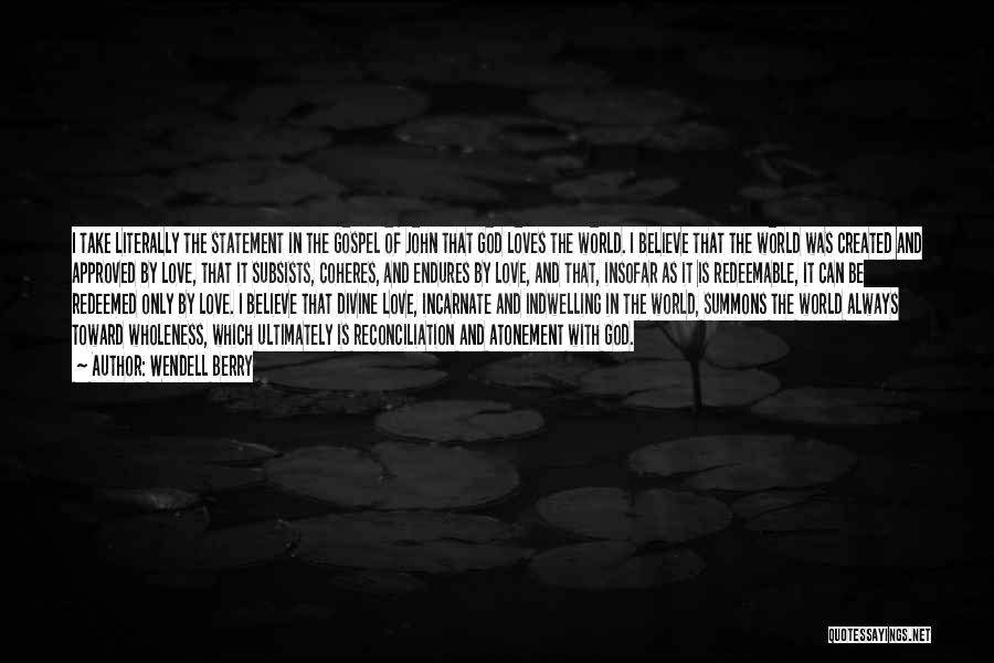 Wendell Berry Quotes: I Take Literally The Statement In The Gospel Of John That God Loves The World. I Believe That The World