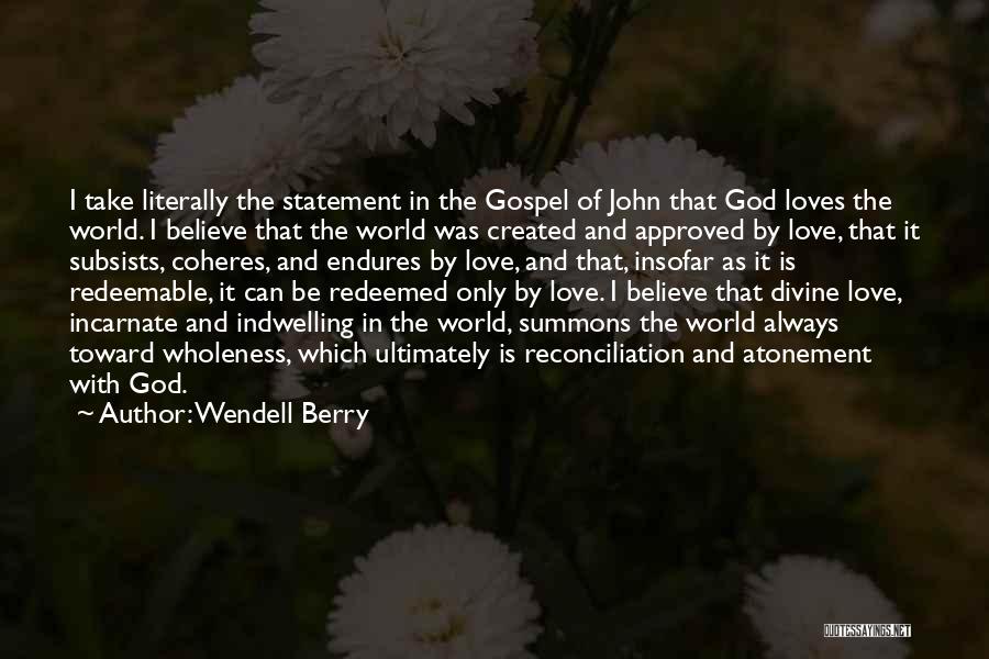 Wendell Berry Quotes: I Take Literally The Statement In The Gospel Of John That God Loves The World. I Believe That The World