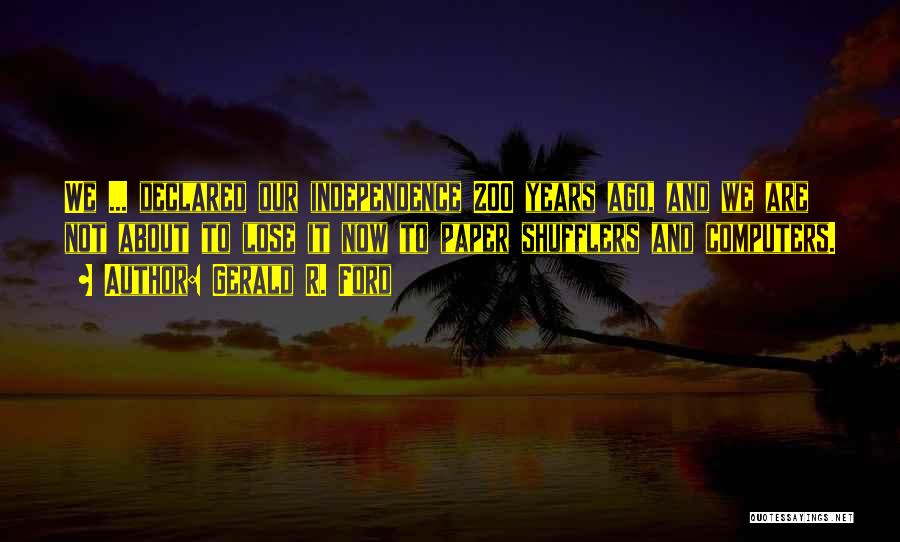 Gerald R. Ford Quotes: We ... Declared Our Independence 200 Years Ago, And We Are Not About To Lose It Now To Paper Shufflers