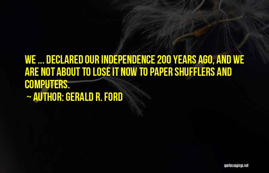 Gerald R. Ford Quotes: We ... Declared Our Independence 200 Years Ago, And We Are Not About To Lose It Now To Paper Shufflers