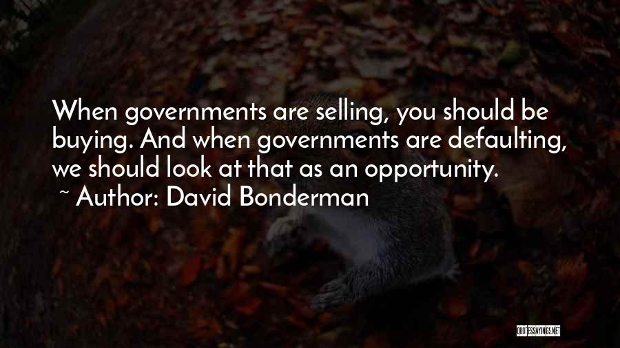 David Bonderman Quotes: When Governments Are Selling, You Should Be Buying. And When Governments Are Defaulting, We Should Look At That As An