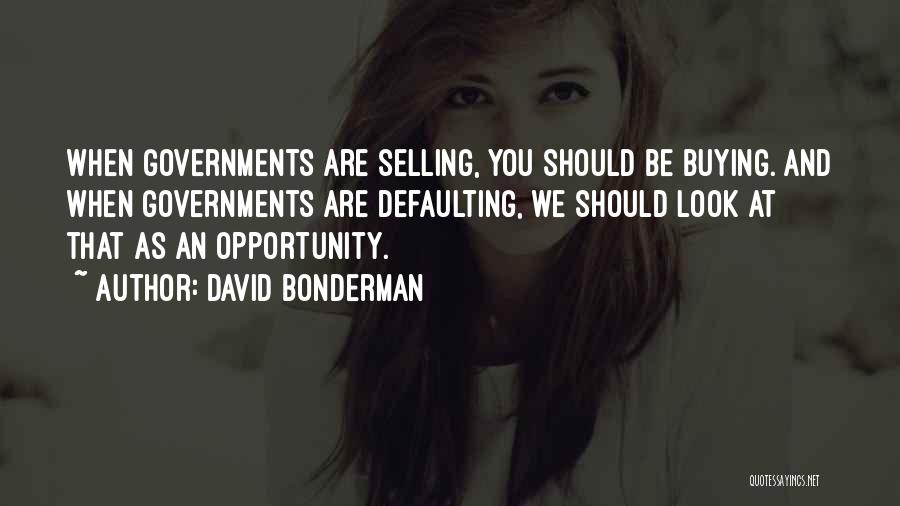 David Bonderman Quotes: When Governments Are Selling, You Should Be Buying. And When Governments Are Defaulting, We Should Look At That As An