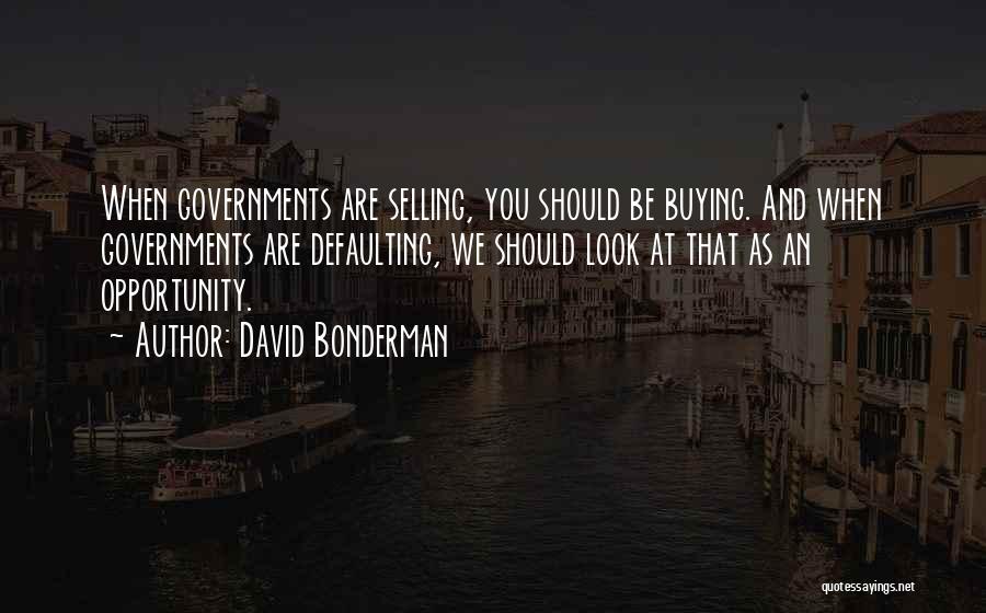 David Bonderman Quotes: When Governments Are Selling, You Should Be Buying. And When Governments Are Defaulting, We Should Look At That As An