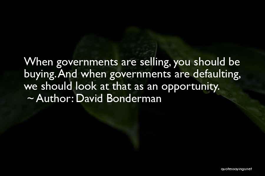 David Bonderman Quotes: When Governments Are Selling, You Should Be Buying. And When Governments Are Defaulting, We Should Look At That As An