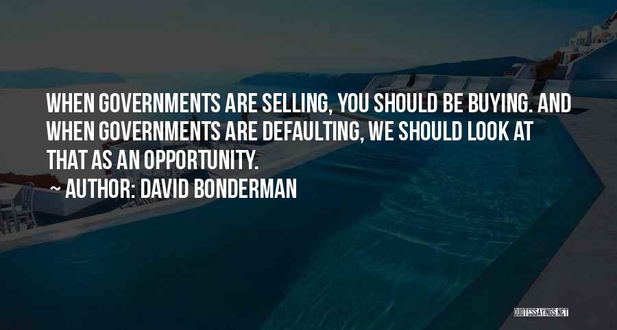 David Bonderman Quotes: When Governments Are Selling, You Should Be Buying. And When Governments Are Defaulting, We Should Look At That As An