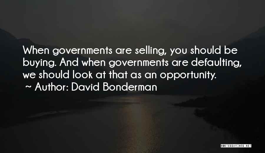 David Bonderman Quotes: When Governments Are Selling, You Should Be Buying. And When Governments Are Defaulting, We Should Look At That As An