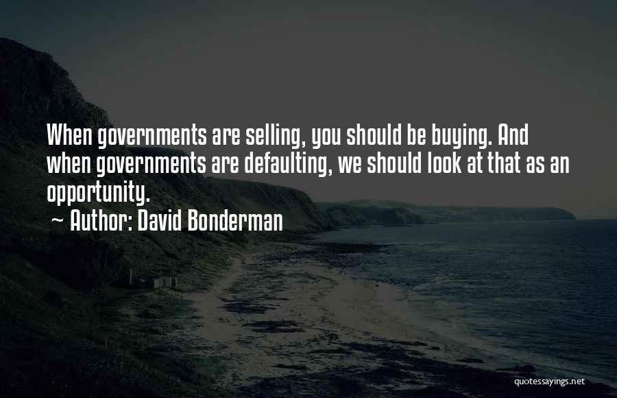 David Bonderman Quotes: When Governments Are Selling, You Should Be Buying. And When Governments Are Defaulting, We Should Look At That As An