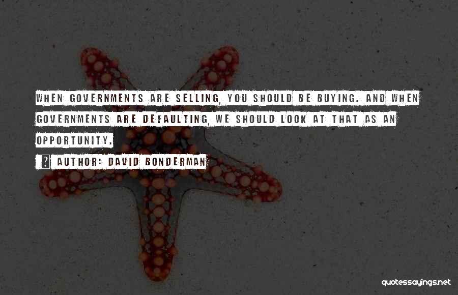 David Bonderman Quotes: When Governments Are Selling, You Should Be Buying. And When Governments Are Defaulting, We Should Look At That As An