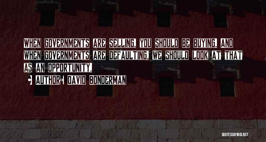 David Bonderman Quotes: When Governments Are Selling, You Should Be Buying. And When Governments Are Defaulting, We Should Look At That As An