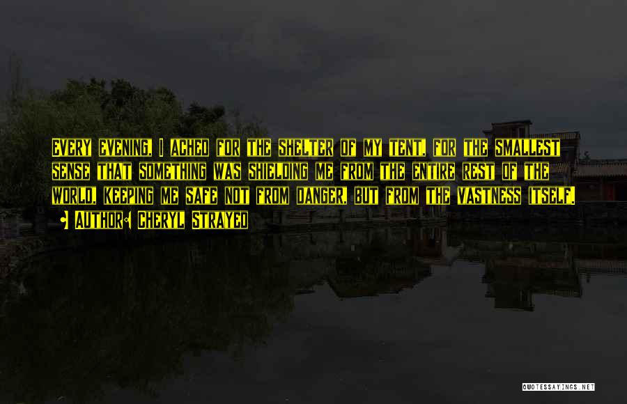 Cheryl Strayed Quotes: Every Evening, I Ached For The Shelter Of My Tent, For The Smallest Sense That Something Was Shielding Me From