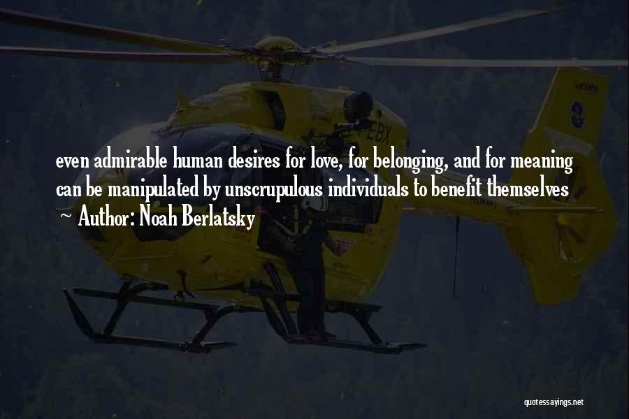 Noah Berlatsky Quotes: Even Admirable Human Desires For Love, For Belonging, And For Meaning Can Be Manipulated By Unscrupulous Individuals To Benefit Themselves