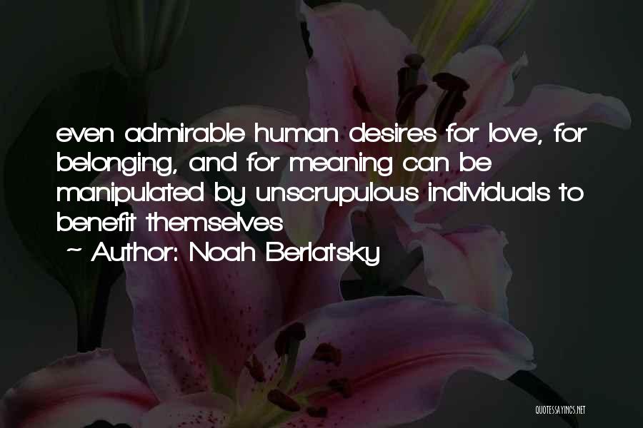Noah Berlatsky Quotes: Even Admirable Human Desires For Love, For Belonging, And For Meaning Can Be Manipulated By Unscrupulous Individuals To Benefit Themselves