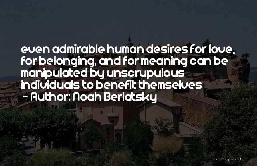 Noah Berlatsky Quotes: Even Admirable Human Desires For Love, For Belonging, And For Meaning Can Be Manipulated By Unscrupulous Individuals To Benefit Themselves