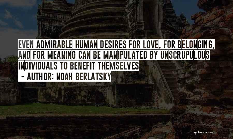 Noah Berlatsky Quotes: Even Admirable Human Desires For Love, For Belonging, And For Meaning Can Be Manipulated By Unscrupulous Individuals To Benefit Themselves