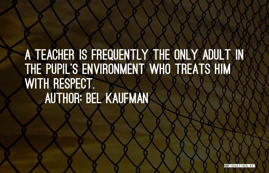 Bel Kaufman Quotes: A Teacher Is Frequently The Only Adult In The Pupil's Environment Who Treats Him With Respect.