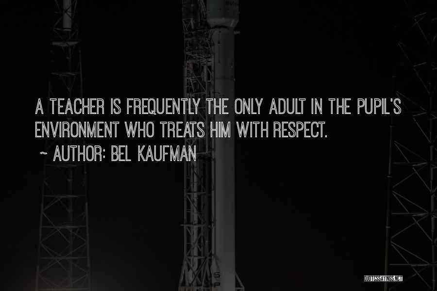 Bel Kaufman Quotes: A Teacher Is Frequently The Only Adult In The Pupil's Environment Who Treats Him With Respect.