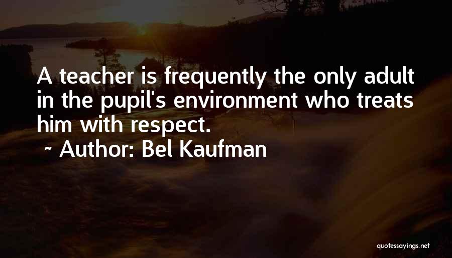 Bel Kaufman Quotes: A Teacher Is Frequently The Only Adult In The Pupil's Environment Who Treats Him With Respect.
